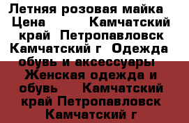 Летняя розовая майка › Цена ­ 200 - Камчатский край, Петропавловск-Камчатский г. Одежда, обувь и аксессуары » Женская одежда и обувь   . Камчатский край,Петропавловск-Камчатский г.